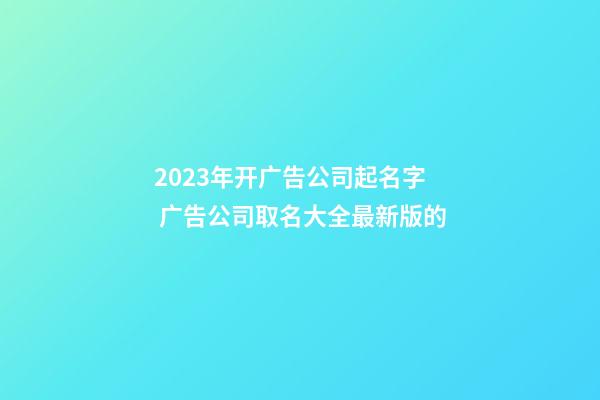 2023年开广告公司起名字 广告公司取名大全最新版的-第1张-公司起名-玄机派